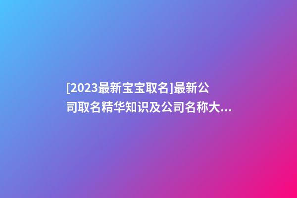 [2023最新宝宝取名]最新公司取名精华知识及公司名称大全-第1张-公司起名-玄机派